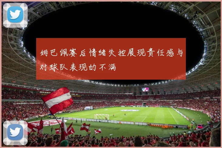 姆巴佩赛后情绪失控展现责任感与对球队表现的不满