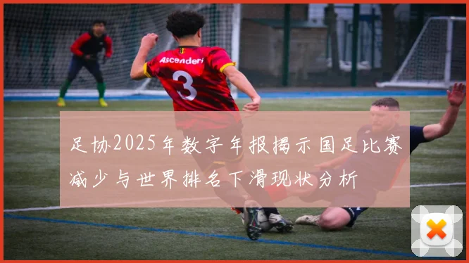 足协2025年数字年报揭示国足比赛减少与世界排名下滑现状分析