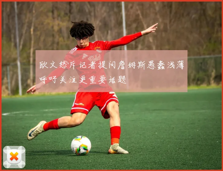 欧文怒斥记者提问詹姆斯愚蠢浅薄呼吁关注更重要话题