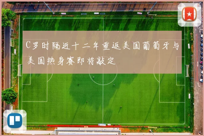 C罗时隔近十二年重返美国葡萄牙与美国热身赛即将敲定