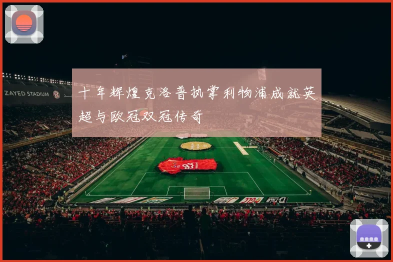 十年辉煌克洛普执掌利物浦成就英超与欧冠双冠传奇