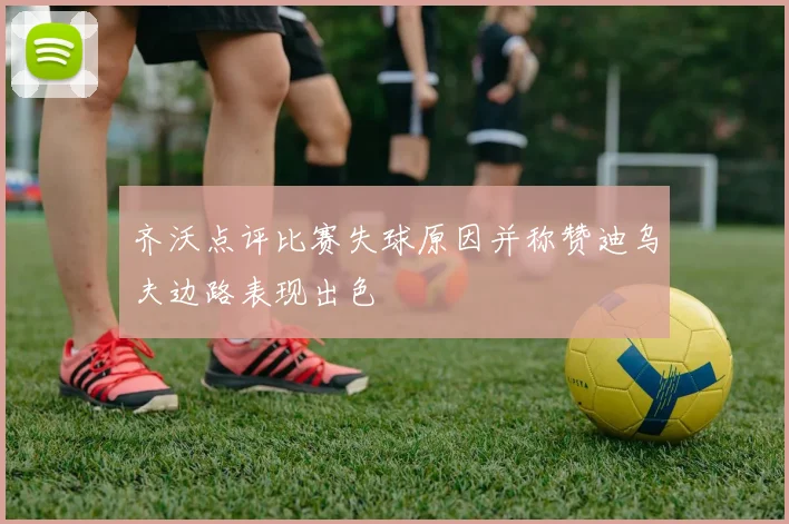 齐沃点评比赛失球原因并称赞迪乌夫边路表现出色