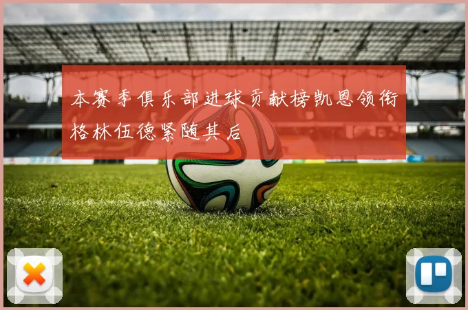 本赛季俱乐部进球贡献榜凯恩领衔格林伍德紧随其后