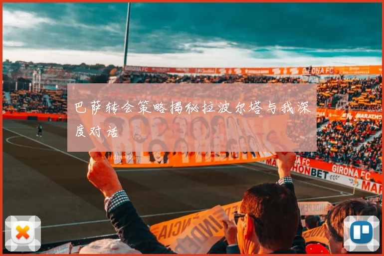 巴萨转会策略揭秘拉波尔塔与我深度对话