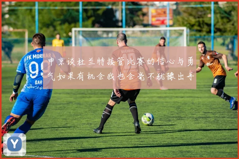申京谈杜兰特接管比赛的信心与勇气如果有机会我也会毫不犹豫出手