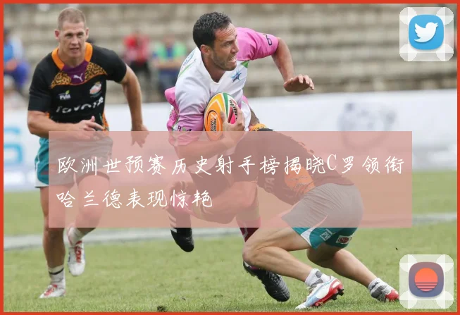 欧洲世预赛历史射手榜揭晓C罗领衔哈兰德表现惊艳