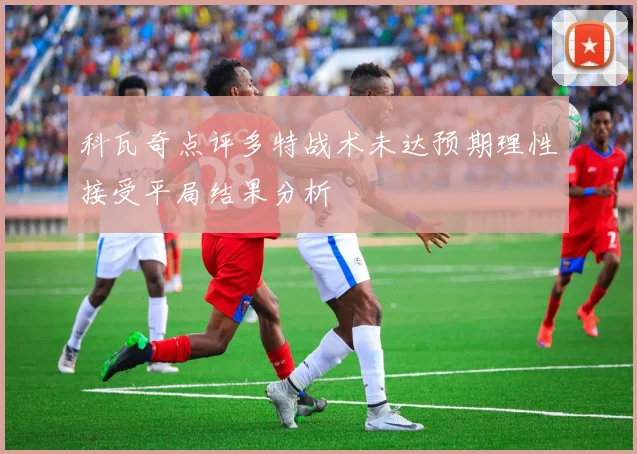 科瓦奇点评多特战术未达预期理性接受平局结果分析