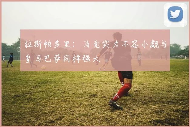 拉斯帕多里：马竞实力不容小觑与皇马巴萨同样强大
