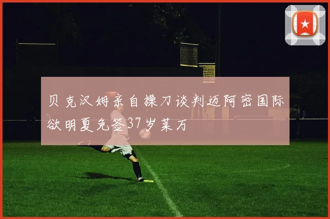 贝克汉姆亲自操刀谈判迈阿密国际欲明夏免签37岁莱万