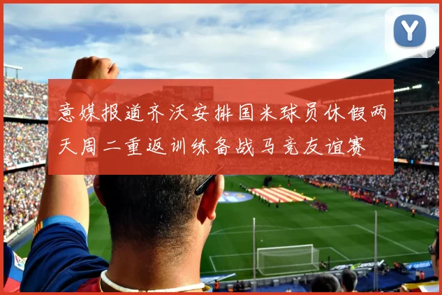 意媒报道齐沃安排国米球员休假两天周二重返训练备战马竞友谊赛