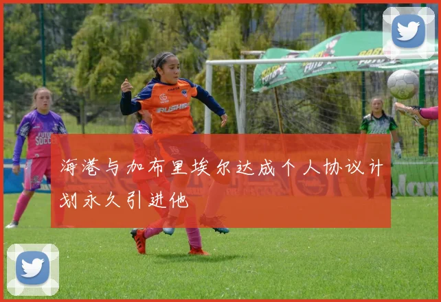 海港与加布里埃尔达成个人协议计划永久引进他