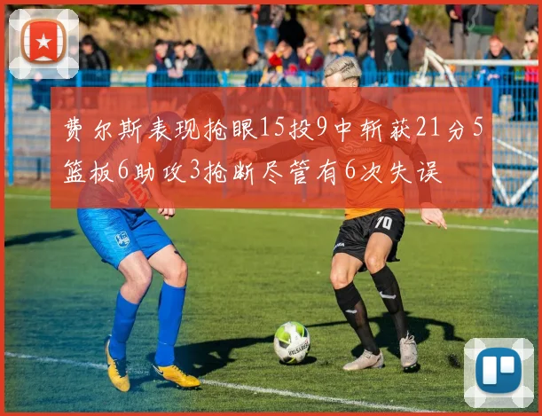 费尔斯表现抢眼15投9中斩获21分5篮板6助攻3抢断尽管有6次失误