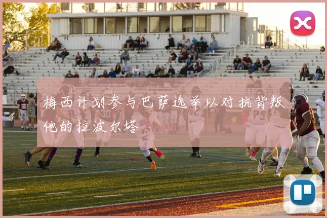 梅西计划参与巴萨选举以对抗背叛他的拉波尔塔