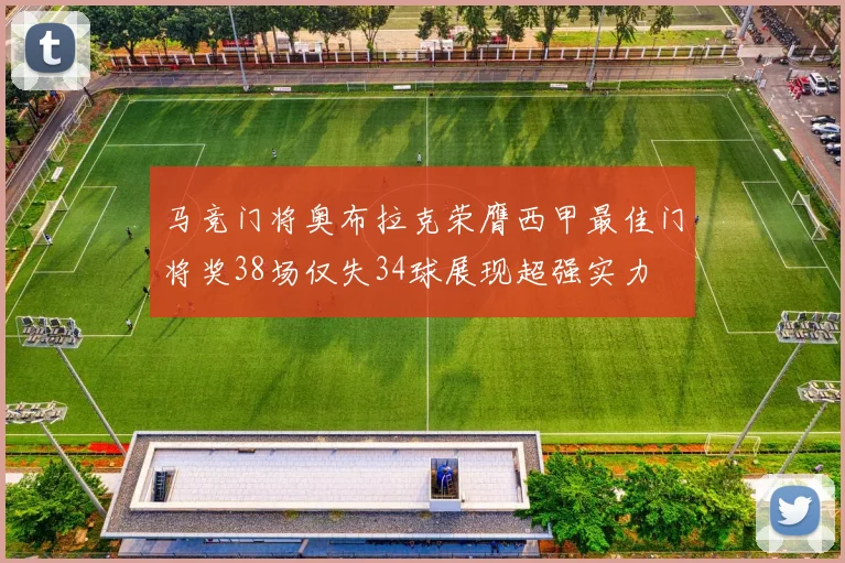 马竞门将奥布拉克荣膺西甲最佳门将奖38场仅失34球展现超强实力