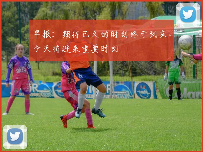 早报：期待已久的时刻终于到来，今天将迎来重要时刻