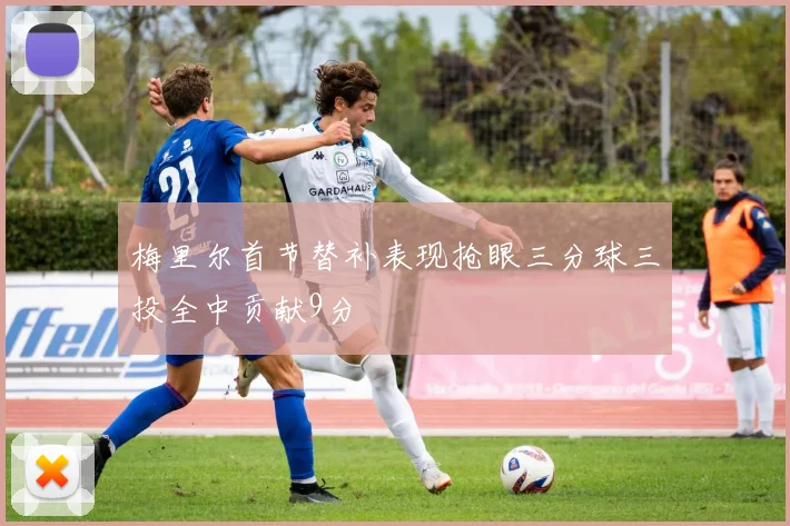 梅里尔首节替补表现抢眼三分球三投全中贡献9分