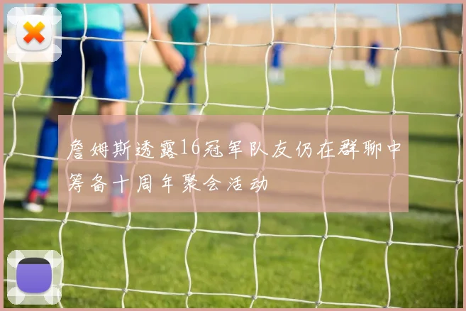 詹姆斯透露16冠军队友仍在群聊中筹备十周年聚会活动