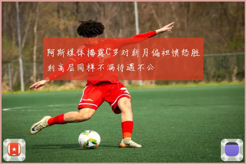 阿斯媒体揭露C罗对新月偏袒愤怒胜利高层同样不满待遇不公