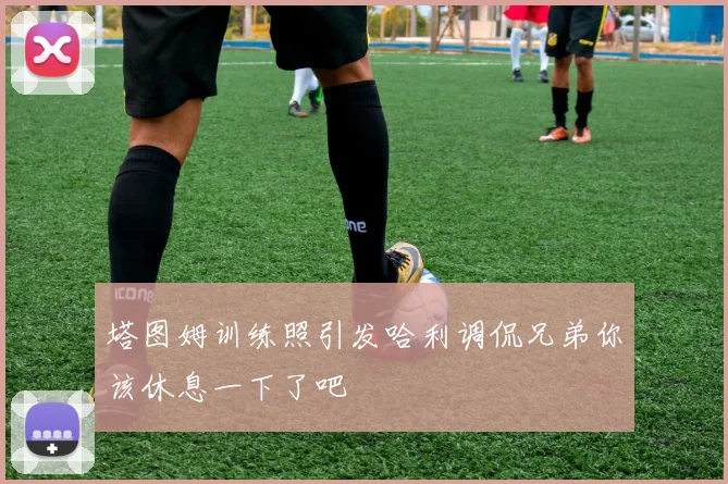 塔图姆训练照引发哈利调侃兄弟你该休息一下了吧