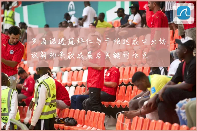 罗马诺透露拜仁与于帕达成口头协议解约条款成最后关键讨论点
