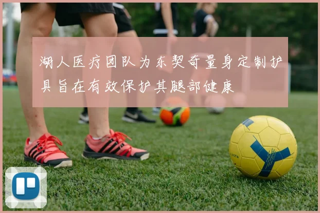 湖人医疗团队为东契奇量身定制护具旨在有效保护其腿部健康
