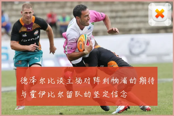 德泽尔比谈主场对阵利物浦的期待与霍伊比尔留队的坚定信念