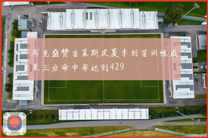 布克盛赞吉莱斯皮夏季刻苦训练成果三分命中率达到429