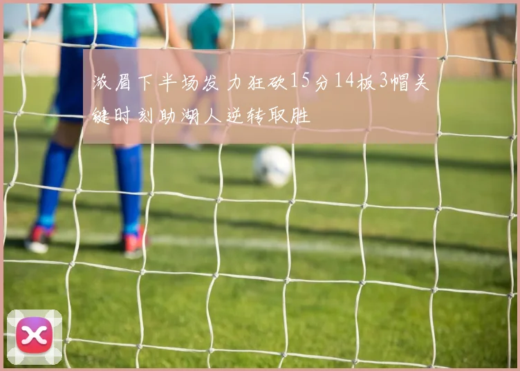 浓眉下半场发力狂砍15分14板3帽关键时刻助湖人逆转取胜