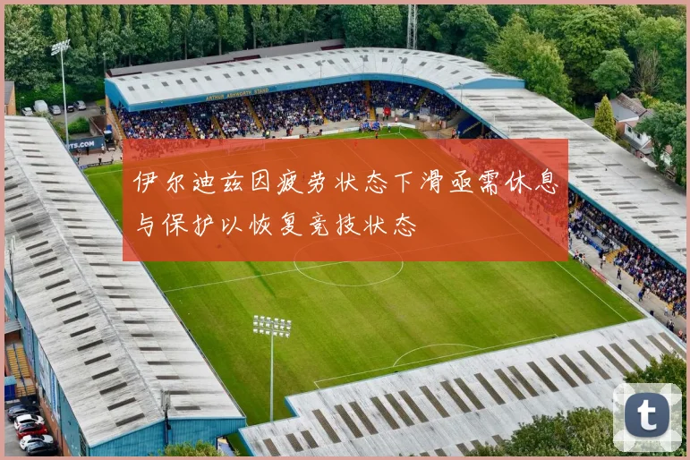 伊尔迪兹因疲劳状态下滑亟需休息与保护以恢复竞技状态