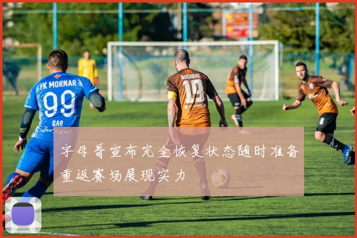 字母哥宣布完全恢复状态随时准备重返赛场展现实力