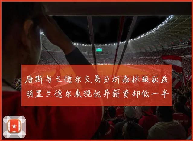 唐斯与兰德尔交易分析森林狼获益明显兰德尔表现优异薪资却低一半
