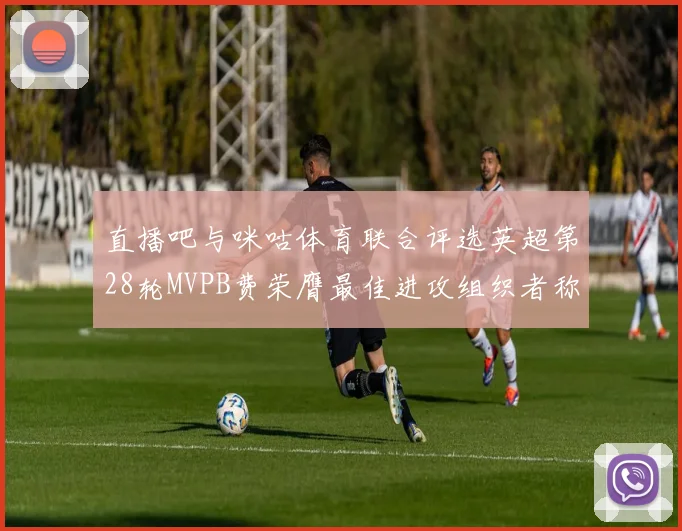 直播吧与咪咕体育联合评选英超第28轮MVPB费荣膺最佳进攻组织者称号