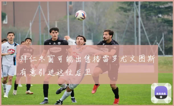 拜仁冬窗可能出售格雷罗尤文图斯有意引进这位后卫