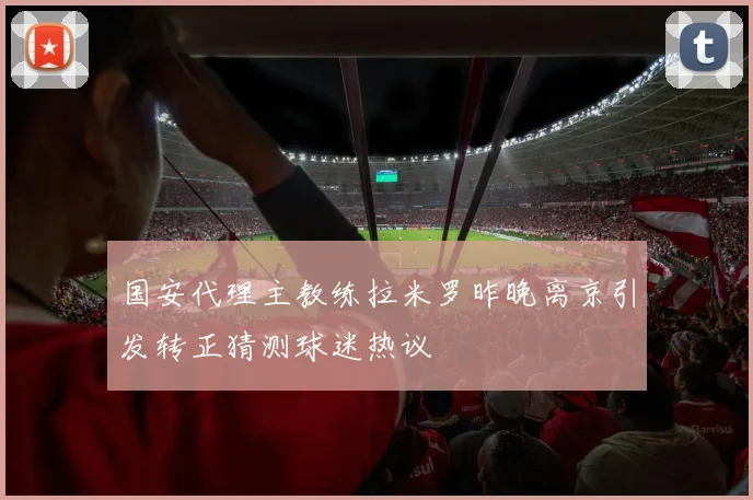 国安代理主教练拉米罗昨晚离京引发转正猜测球迷热议