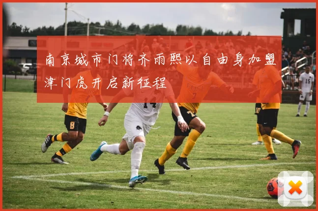 南京城市门将齐雨熙以自由身加盟津门虎开启新征程