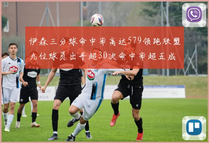 伊森三分球命中率高达579领跑联盟九位球员出手超30次命中率超五成
